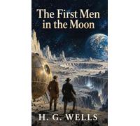 The First Men in the Moon: A Science-Fiction Adventure of Cavorite, Lunar Exploration, and the Selenites