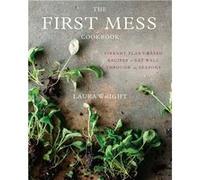The First Mess Cookbook: Vibrant Plant-Based Recipes to Eat Well Through the Seasons