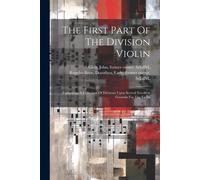 The First Part Of The Division Violin: Containing A Collection Of Divisions Upon Several Excellent Grounds For The Violin