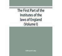 The First Part Of The Institutes Of The Laws Of England, Or, A Commentary Upon Littleton