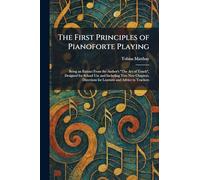 The First Principles of Pianoforte Playing: Being an Extract From the Author's "The Act of Touch", Designed for School Use and Including Two New ... for Learners and Advice to Teachers
