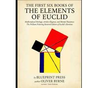 THE FIRST SIX BOOKS OF THE ELEMENTS OF EUCLID: Mathematical Heritage, Artistic Elegance, and Mental Sharpness: The William Pickering Restored Edition of Euclid's Elements