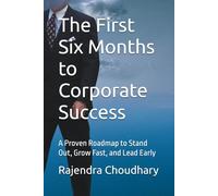 The First Six Months to Corporate Success: A Proven Roadmap to Stand Out, Grow Fast, and Lead Early
