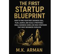 The First Startup Blueprint: How to Find Your First Business Idea, Plan, Launch, and Scale a Profitable Small Business Using Low-Risk Strategies That Most Beginners Overlook