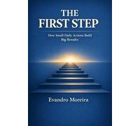 THE FIRST STEP: How Small Daily Actions Build Big Results