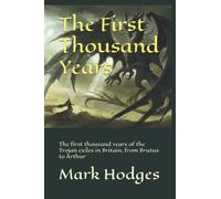 The First Thousand Years: The first thousand years of the Trojan exiles in Britain, from Brutus to Arthur