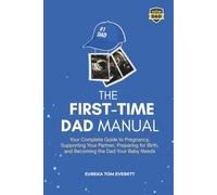 The First-time Dad Manual: Your Complete Guide to Pregnancy, Supporting Your Partner, Preparing for Birth, and Becoming the Dad Your Baby Needs