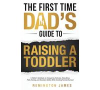 The First Time Dad's Guide to Raising a TODDLER: A Father's Handbook on Conquering Tantrums, Sleep Woes, Potty Training, and Boundary Battles While Avoiding Parental Burnout