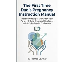 The First Time Dad's Pregnancy Instruction Manual: Practical Strategies to Support Your Partner and Build Emotional Resilience for Fatherhood's Challenges