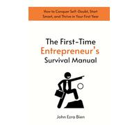 The First-Time Entrepreneur’s Survival Manual: How to Conquer Self-Doubt, Start Smart, and Thrive in Your First Year