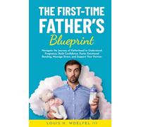 The First-Time Father's Blueprint: Navigate the Journey of Fatherhood to Understand Pregnancy, Build Confidence, Foster Emotional Bonding, Manage Stress, and Support Your Partner