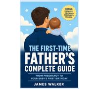 The First-Time Father's Complete Guide: From Pregnancy to Your Baby's First Birthday
