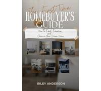The First-Time Homebuyer’s Guide: How to Find, Finance, and Close on Your Dream Home