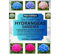 THE FIRST-TIME HYDRANGEAS GARDENER: A Beginner’s Guide to Growing Beautiful Hydrangeas in Any Garden: Easy Care Tips, Pruning Secrets, Soil Hacks, ... Varieties for Stunning Blooms All Season Long