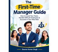 The First-Time Manager Guide: How to Lead Your Team, Handle Difficult Employees & Succeed in Your New Role