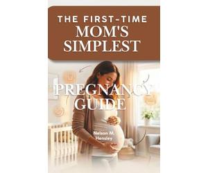The First-Time Mom’s Simplest Pregnancy Guide: An Illustrated Guide to a Healthy Pregnancy and Confident Birth