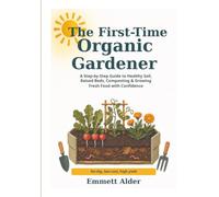 The First-Time Organic Gardener: A Step-by-Step Guide to Healthy Soil, Raised Beds, Composting & Growing Fresh Food with Confidence
