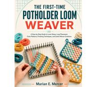 The First-Time Potholder Loom Weaver: A Step-by-Step Guide to Loom Setup, Loop Placement, Color Patterns, Finishing Techniques, and Useful Woven Creations`