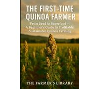 The First-Time Quinoa Farmer: From Seed to Superfood: A Beginner’s Guide to Profitable and Sustainable Quinoa Farming