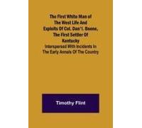 The First White Man Of The West Life And Exploits Of Col. Dan'l. Boone, The First Settler Of Kentucky; Interspersed With Incidents In The Early Annals Of The Country.