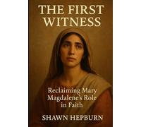 The First Witness: Reclaiming Mary Magdalene’s Role in Faith: Mary Magdalene: Apostle to the Apostles-Unveiling Her True Legacy