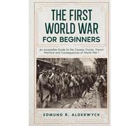 The First World War for Beginners: An Accessible Guide to the Causes, Fronts, Trench Warfare and Consequences of World War I