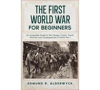 The First World War for Beginners: An Accessible Guide to the Causes, Fronts, Trench Warfare and Consequences of World War I
