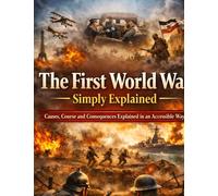 The First World War Simply Explained: Causes, Course and Consequences Explained in an Accessible Way