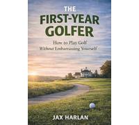 The First-Year Golfer: How to Play Golf Without Embarrassing Yourself