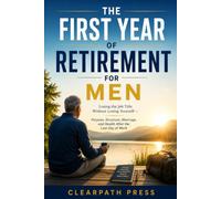 The First Year of Retirement for Men: Losing the Job Title Without Losing Yourself - Purpose, Structure, Marriage, and Health After the Last Day of Work