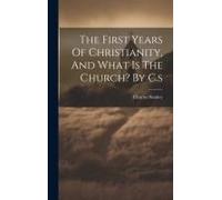 The First Years Of Christianity, And What Is The Church? By C.S