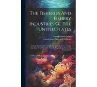 The Fisheries And Fishery Industries Of The United States: Natural History Of Useful Aquatic Animals By G.B. Goode, J.A. Allen, H.W. Elliot, F.W. True