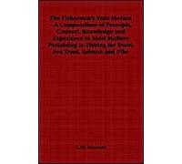 The Fisherman's Vade Mecum - A Compendium Of Precepts, Counsel, Knowledge And Experience In Most Matters Pertaining To Fishing For Trout, Sea Trout, Salmon And Pike