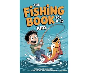 The Fishing Book for Kids 8-12: The Ultimate Beginner's Guide to Catching Your First Fish: A Step-by-Step Handbook on Rods, Reels, Knots & Bait to Build Confidence & Create Lasting Outdoor Memories
