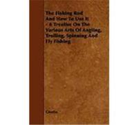 The Fishing Rod and How to Use It - A Treatise on the Various Arts of Angling, Trolling, Spinning and Fly Fishing Glenfin (Auteur)