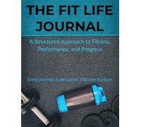 The Fit Life Journal: A Structured Approach to Fitness, Performance, and Progress