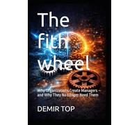 The fith wheel: Why Organizations Create Managers - and Why They No Longer Need Them