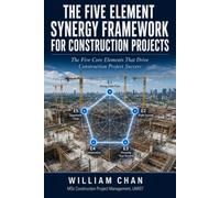 THE FIVE ELEMENT SYNERGY FRAMEWORK FOR CONSTRUCTION PROJECTS: The Five Core Elements That Drive Construction Project Success