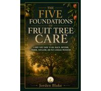 The Five Foundations of Fruit Tree Care: A Root-First Guide to Soil Health, Watering, Pruning, Fertilizing, and Pest & Disease Prevention