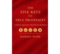 The Five Keys To True Prosperity: A Holistic Approach to Wealth and Abundance