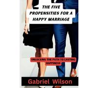 The Five Propensities For A Happy Marriage: Unlocking The Path To Lasting Happiness