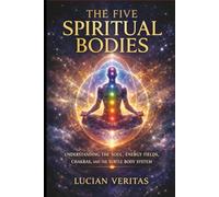 The five spiritual bodies: Understanding the soul, energy fields, chakras, and the subtle body system