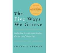 The Five Ways We Grieve: Finding Your Personal Path to Healing After the Loss of a Loved One Berger, Susan A. (Auteur)