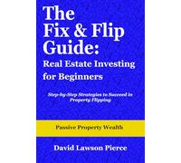 The Fix & Flip Guide: Real Estate Investing for Beginners: Step-by-Step Strategies to Succeed in Property Flipping