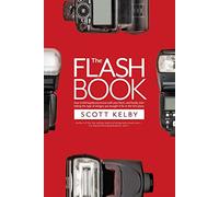 The Flash Book: How to Fall Hopelessly in Love With Your Flash, and Finally Start Taking the Type of Images You Bought It for in the First Place