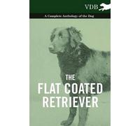 The Flat Coated Retriever - A Complete Anthology Of The Dog