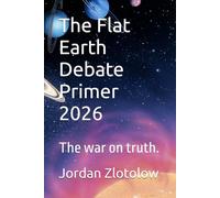 The Flat Earth Debate Primer 2026: The war on truth.