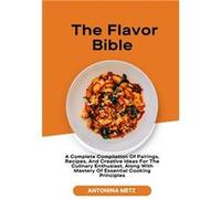 The Flavor Bible A Complete Compilation Of Pairings Recipes And Creative Ideas For The Culinary Enthusiast Along With Mastery Of Essential Cooking Princip Antonina MetzAntonina Metz (Auteur)