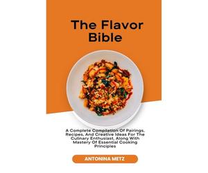 The Flavor Bible: A Complete Compilation Of Pairings, Recipes, And Creative Ideas For The Culinary Enthusiast, Along With Mastery Of Essential Cooking Principles