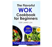 THE FLAVORFUL WOK COOKBOOK FOR BEGINNERS: 100+ Quick, Easy, and Asian-Inspired Recipes for Healthy Stir-Fries, Noodles, Rice Bowls, and One-Pan Meals at Home
